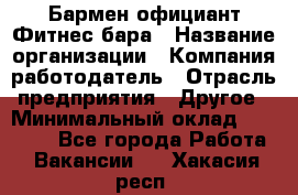 Бармен-официант Фитнес-бара › Название организации ­ Компания-работодатель › Отрасль предприятия ­ Другое › Минимальный оклад ­ 15 000 - Все города Работа » Вакансии   . Хакасия респ.